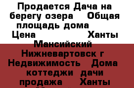 Продается Дача на берегу озера. › Общая площадь дома ­ 90 › Цена ­ 1 600 000 - Ханты-Мансийский, Нижневартовск г. Недвижимость » Дома, коттеджи, дачи продажа   . Ханты-Мансийский,Нижневартовск г.